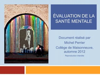 ÉVALUATION DE LA
 SANTÉ MENTALE


  Document réalisé par
       Michel Perrier
 Collège de Maisonneuve,
      automne 2012
      Reproduction interdite
 