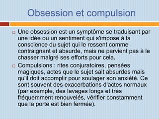 Obsession et compulsion
   Une obsession est un symptôme se traduisant par
    une idée ou un sentiment qui s'impose à la...