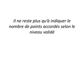 Il ne reste plus qu’à indiquer le nombre de points accordés selon le niveau validé