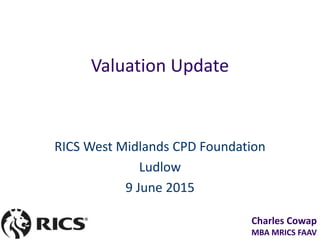 Charles Cowap
MBA MRICS FAAV
Valuation Update
RICS West Midlands CPD Foundation
Ludlow
9 June 2015
 