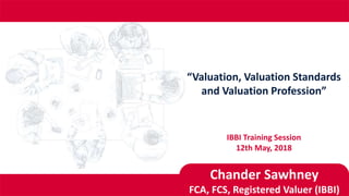 “Valuation, Valuation Standards
and Valuation Profession”
IBBI Training Session
12th May, 2018
Chander Sawhney
FCA, FCS, Registered Valuer (IBBI)
 