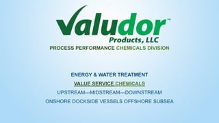 PROCESS PERFORMANCE CHEMICALS DIVISION
ENERGY & WATER TREATMENT
VALUE SERVICE CHEMICALS
UPSTREAM---MIDSTREAM---DOWNSTREAM
ONSHORE DOCKSIDE VESSELS OFFSHORE SUBSEA
 