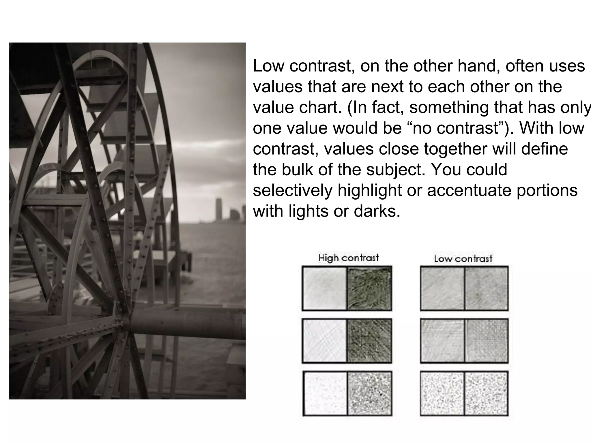 Low contrast, on the other hand, often uses values that are next to each other on the value chart. (In fact, something that has only one value would be “no contrast”). With low contrast, values close together will define the bulk of the subject. You could selectively highlight or accentuate portions with lights or darks. 