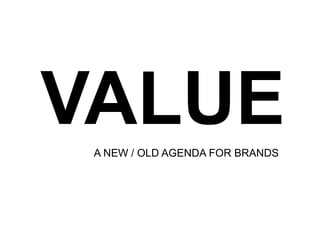 VALUE!
 A NEW / OLD AGENDA FOR BRANDS
 
