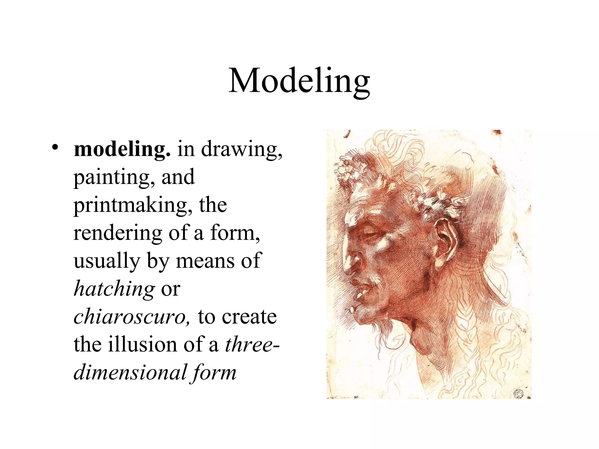 Modeling
• modeling. in drawing,
  painting, and
  printmaking, the
  rendering of a form,
  usually by means of
  hatching or
  chiaroscuro, to create
  the illusion of a three-
  dimensional form
 