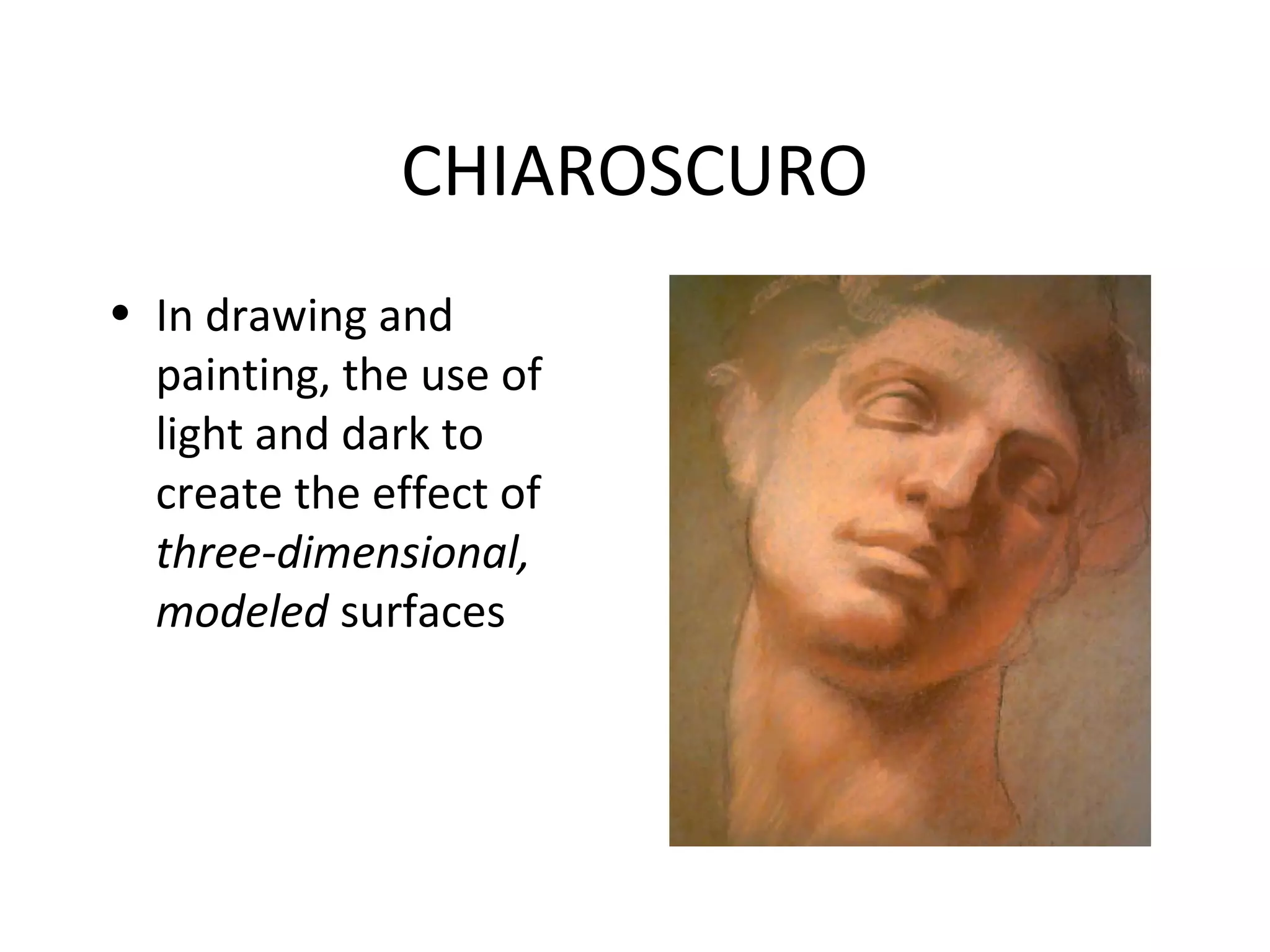 CHIAROSCURO
• In drawing and
  painting, the use of
  light and dark to
  create the effect of
  three-dimensional,
  modeled surfaces
 