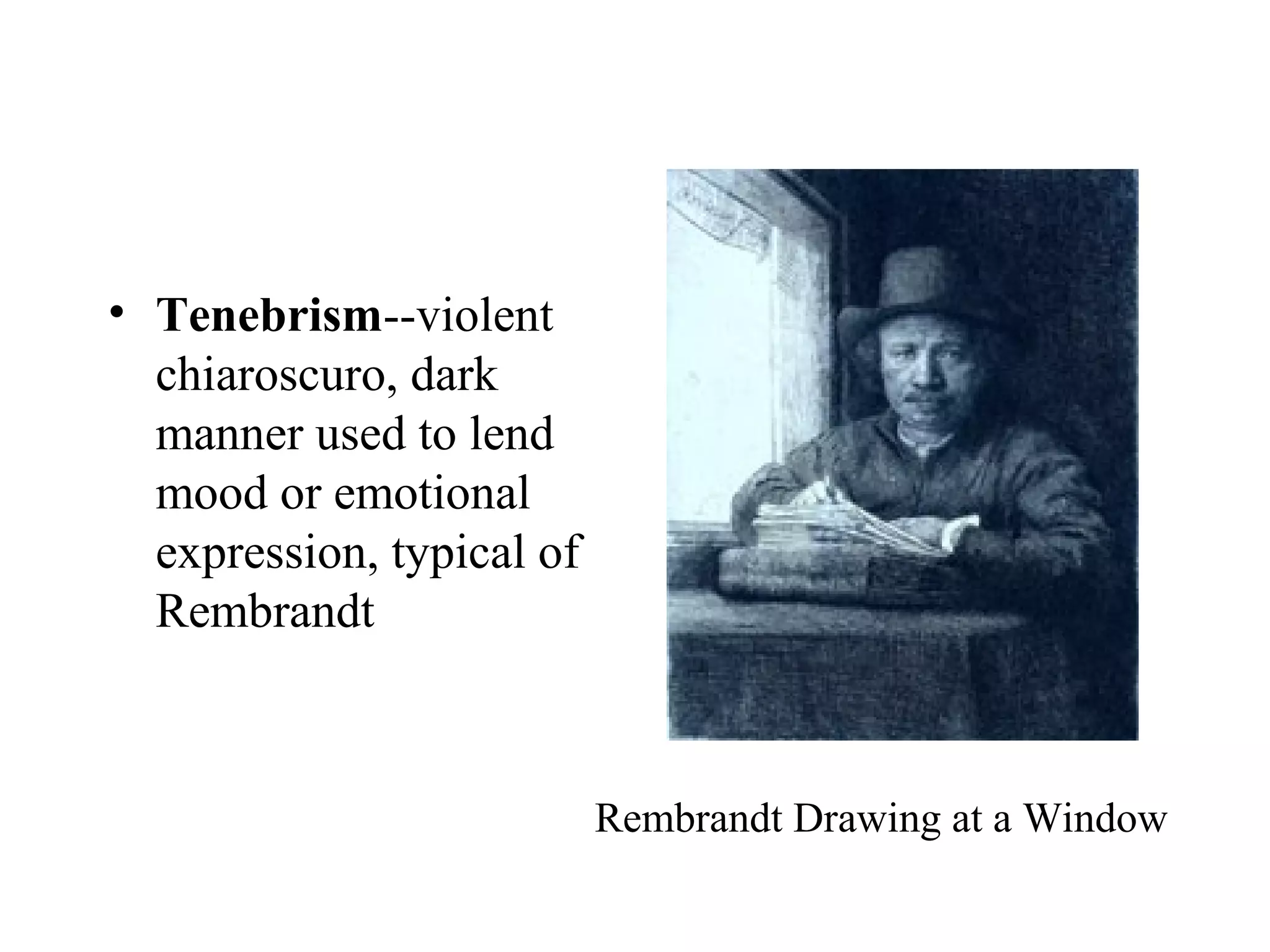 • Tenebrism--violent
  chiaroscuro, dark
  manner used to lend
  mood or emotional
  expression, typical of
  Rembrandt



                           Rembrandt Drawing at a Window
 