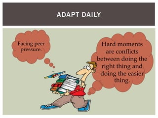 ADAPT DAILY
Facing peer
pressure.
Hard moments
are conflicts
between doing the
right thing and
doing the easier
thing.
 