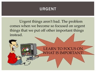 URGENT
Urgent things aren’t bad. The problem
comes when we become so focused on urgent
things that we put off other import...