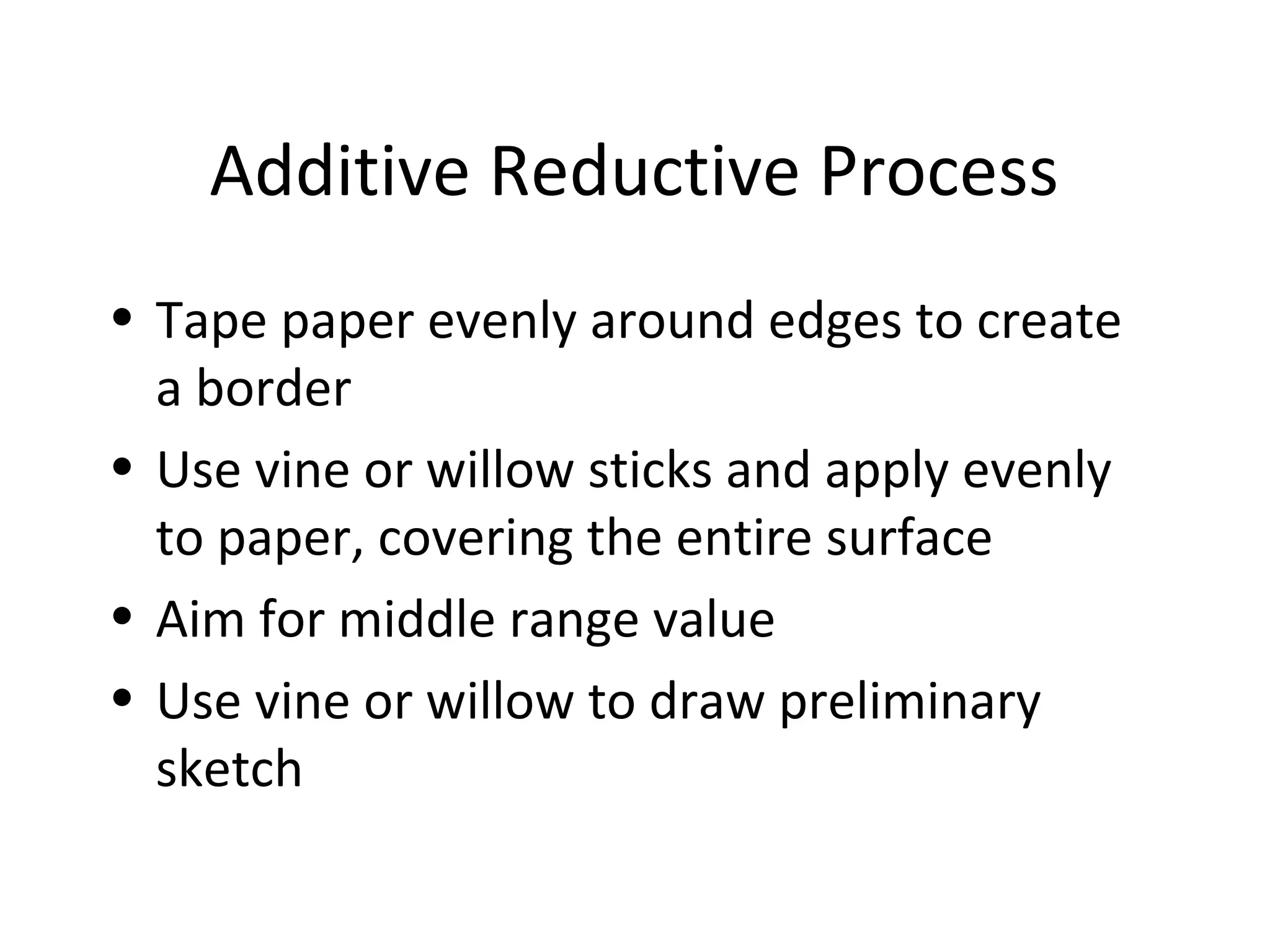 Additive Reductive Process
• Tape paper evenly around edges to create
a border
• Use vine or willow sticks and apply evenly
to paper, covering the entire surface
• Aim for middle range value
• Use vine or willow to draw preliminary
sketch
 