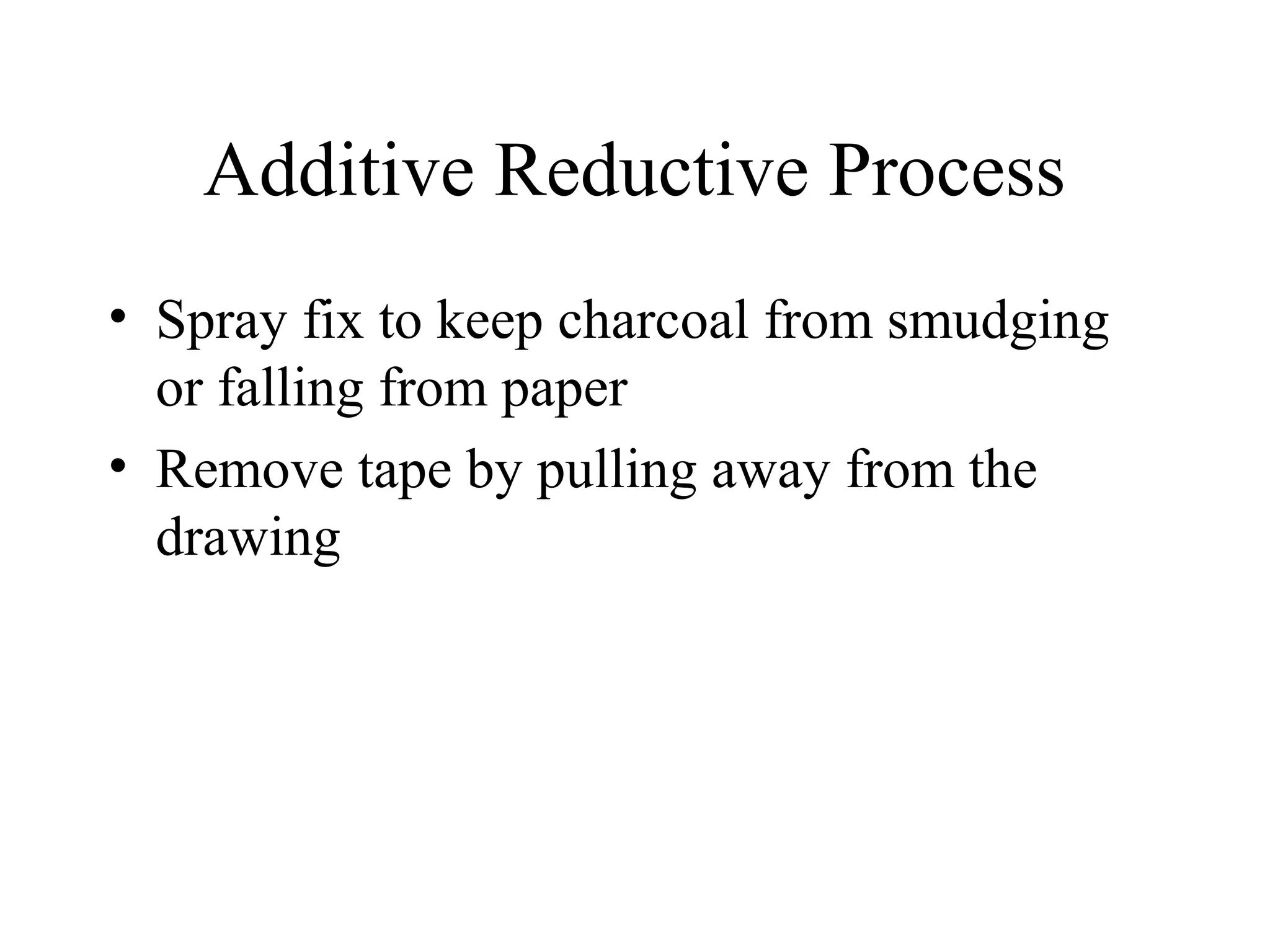 Additive Reductive Process
• Spray fix to keep charcoal from smudging
or falling from paper
• Remove tape by pulling away from the
drawing
 