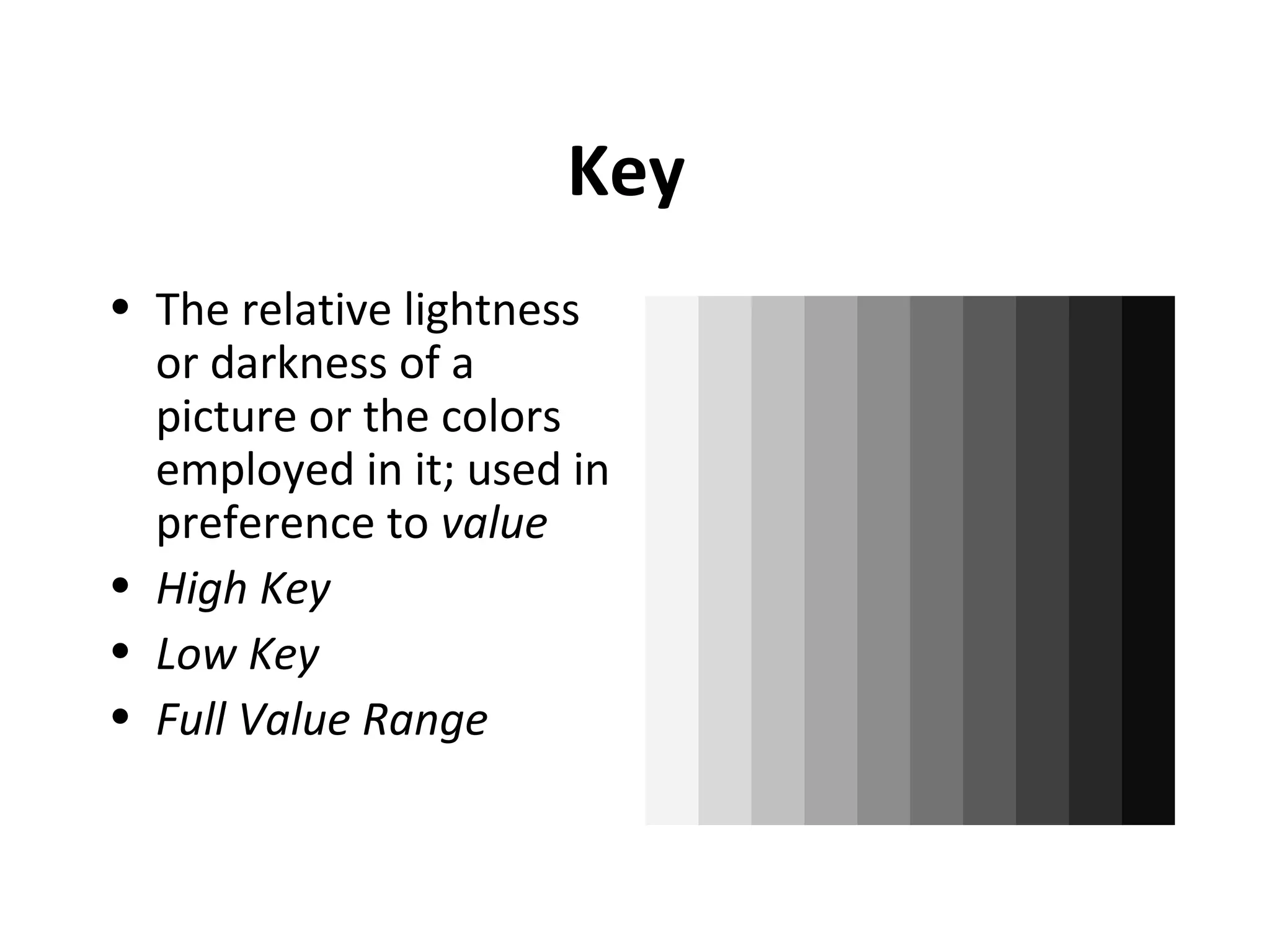Key
• The relative lightness
or darkness of a
picture or the colors
employed in it; used in
preference to value
• High Key
• Low Key
• Full Value Range
 