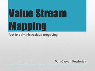 Value Stream
Mapping
Nut in administratieve omgeving
Van Cleven Frederick
 
