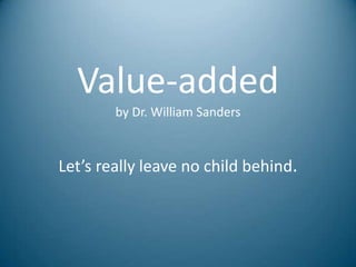 Value-added
        by Dr. William Sanders



Let’s really leave no child behind.
 