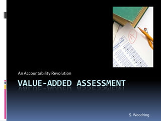 Value-added Assessment An Accountability Revolution S. Woodring 