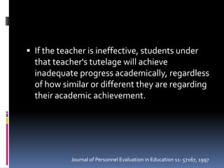 If the teacher is ineffective, students under that teacher's tutelage will achieve inadequate progress academically, regardless of how similar or different they are regarding their academic achievement.Journal of Personnel Evaluation in Education 11: 57±67, 1997