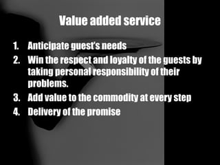 Value added service Anticipate guest’s needs Win the respect and loyalty of the guests by taking personal responsibility of their problems. Add value to the commodity at every step Delivery of the promise 
