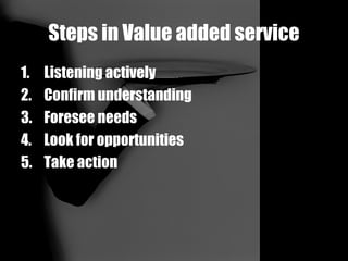Steps in Value added service Listening actively Confirm understanding Foresee needs Look for opportunities Take action 