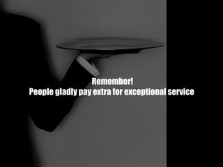 Remember! People gladly pay extra for exceptional service  
