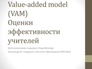 Value-added model
(VAM)
Оценки
эффективности
учителей
Кейс реализации подхода в Роуд Айленде
Александр М. Сидоркин, Институт образования НИУ ВШЭ
 