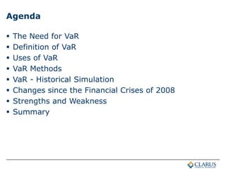 Agenda
 The Need for VaR
 Definition of VaR
 Uses of VaR
 VaR Methods
 VaR - Historical Simulation
 Changes since the Financial Crises of 2008
 Strengths and Weakness
 Summary
 