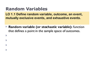 Random Variables Random variable (or stochastic variable):  function that defines a point in the sample space of outcomes. LO 1.1 Define random variable, outcome, an event, mutually exclusive events, and exhaustive events. 