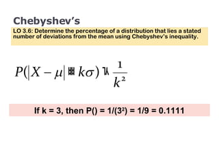 Chebyshev’s LO 3.6: Determine the percentage of a distribution that lies a stated number of deviations from the mean using Chebyshev’s inequality. If k = 3, then P() = 1/(3 2 ) = 1/9 = 0.1111 