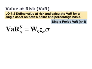 Value at Risk (VaR) LO 7.2 Define value at risk and calculate VaR for a single asset on both a dollar and percentage basis. Single-Period VaR (n=1) 
