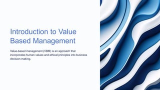 Introduction to Value
Based Management
Value-based management (VBM) is an approach that
incorporates human values and ethical principles into business
decision-making.
 