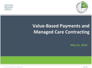 © 2016 Epstein Becker & Green, P.C. | All Rights Reserved. ebglaw.com
Value-Based Payments and
Managed Care Contracting
May 31, 2016
 