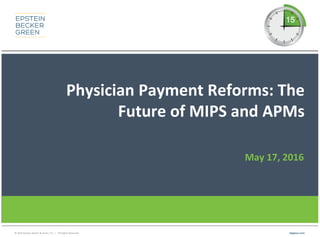 © 2016 Epstein Becker & Green, P.C. | All Rights Reserved. ebglaw.com
Physician Payment Reforms: The
Future of MIPS and APMs
May 17, 2016
 