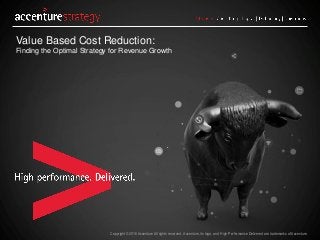 Copyright © 2016 Accenture All rights reserved. Accenture, its logo, and High Performance Delivered are trademarks of Accenture.
Value Based Cost Reduction:
Finding the Optimal Strategy for Revenue Growth
 