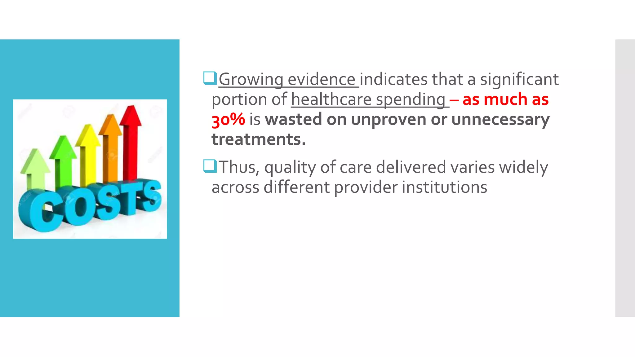Problem cont.
Growing evidence indicates that a significant
portion of healthcare spending – as much as
30% is wasted on unproven or unnecessary
treatments.
Thus, quality of care delivered varies widely
across different provider institutions
 