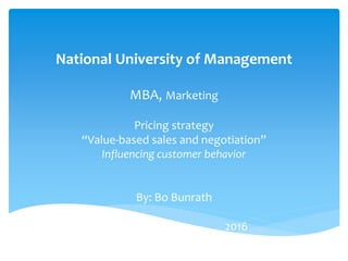 National University of Management
MBA, Marketing
Pricing strategy
“Value-based sales and negotiation”
Influencing customer behavior
By: Bo Bunrath
2016
 