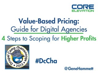 Value-Based Pricing:
Guide for Digital Agencies
4 Steps to Scoping for Higher Profits

#DcCha
@GeneHammett

 
