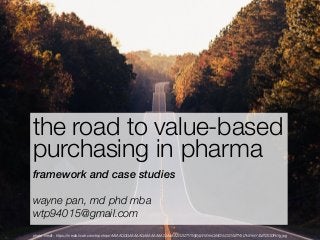 the road to value-based
purchasing in pharma
framework and case studies
wayne pan, md phd mba
wtp94015@gmail.com
photo credit: https://media.licdn.com/mpr/mpr/AAIAAQDGAAAAAQAAAAAAAA2JAAAAJGZiZTY1NjBjLWI5YmQtNGYxOS1iMTY5LTk5YmY4MTZlODFkYg.jpg
 