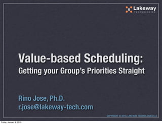 Lakeway
                                                                     T E C H N O L O G I E S




                   Value-based Scheduling:
                   Getting your Group’s Priorities Straight


                   Rino Jose, Ph.D.
                   r.jose@lakeway-tech.com
                                               COPYRIGHT © 2010, LAKEWAY TECHNOLOGIES LLC

Friday, January 8, 2010
 