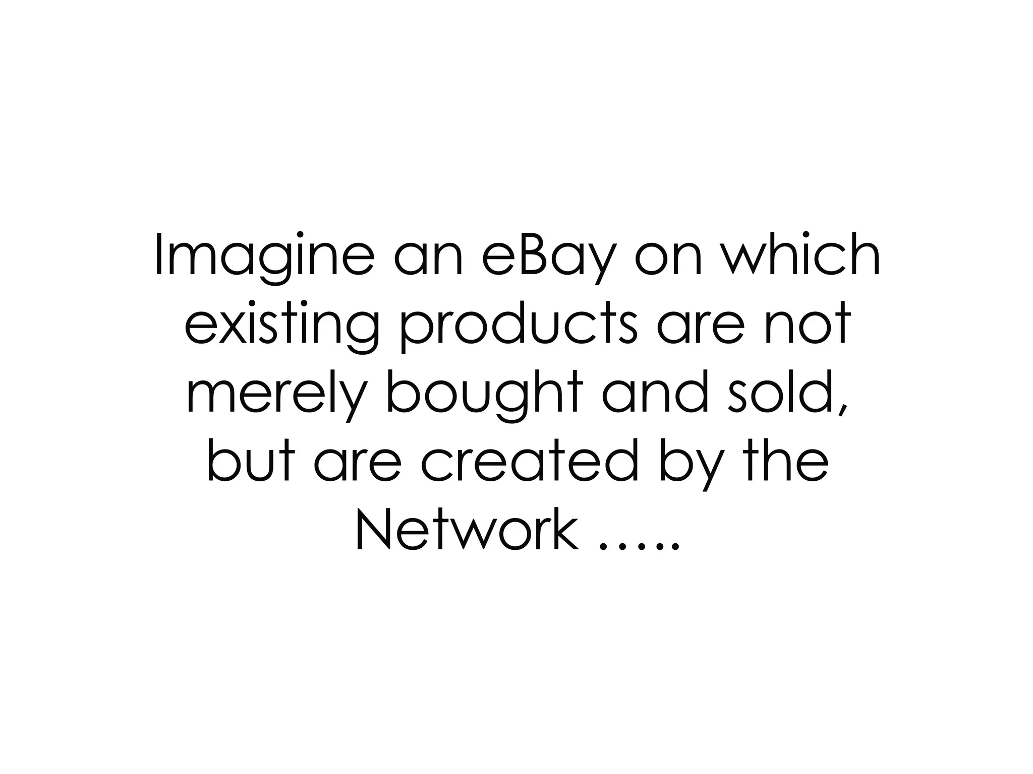 Imagine an eBay on which existing products are not merely bought and sold, but are created by the Network ….. 