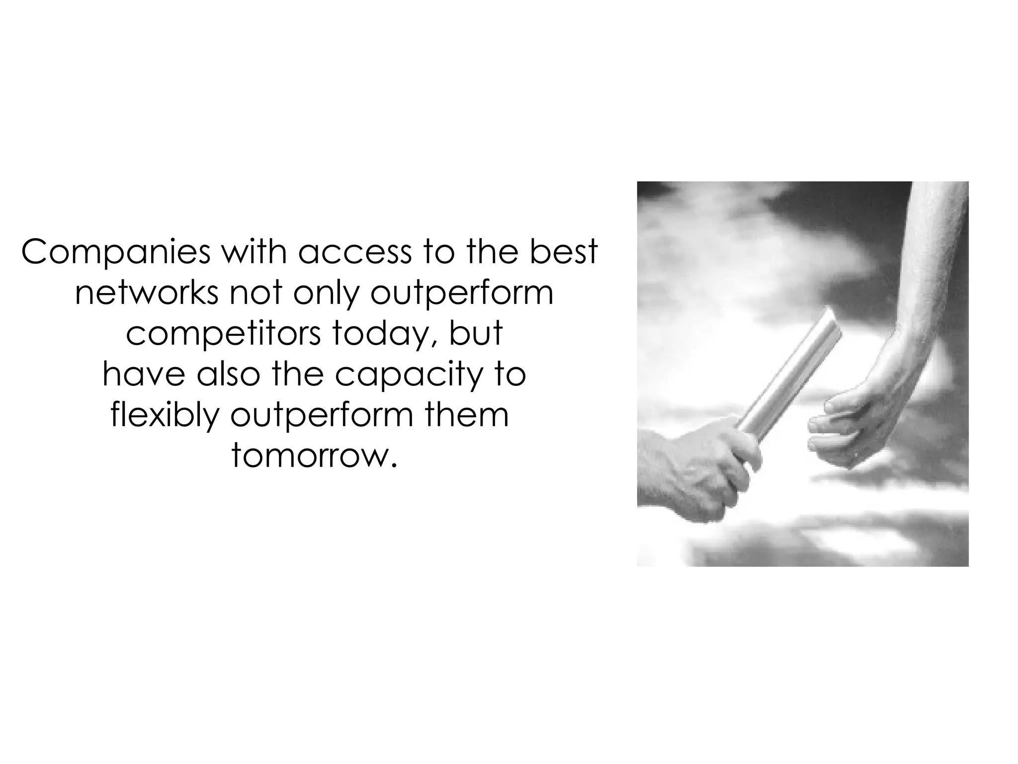 Companies with access to the best  networks not only outperform competitors today, but have also the capacity to flexibly outperform them  tomorrow. 