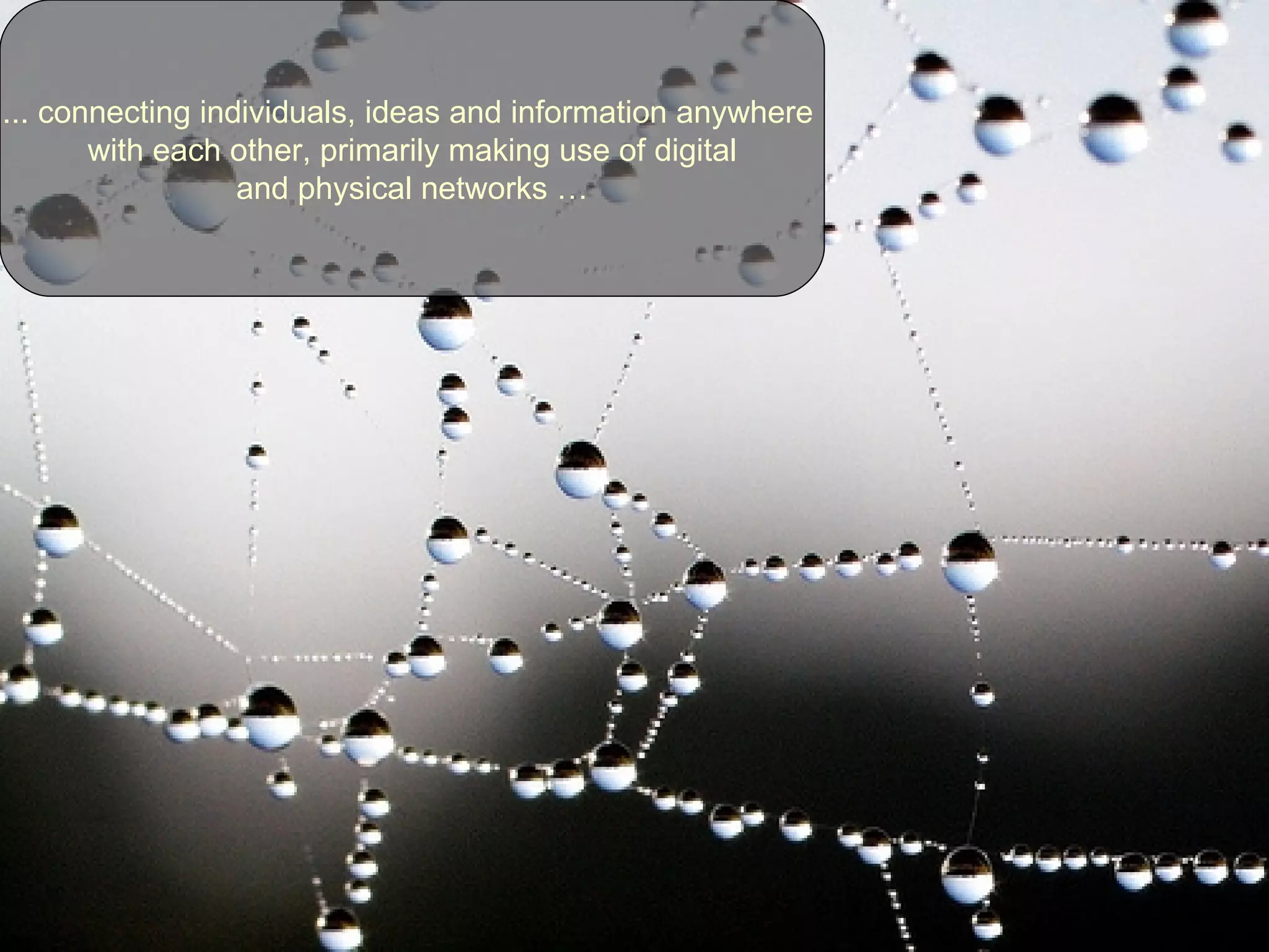 ... connecting individuals, ideas and information anywhere  with each other, primarily making use of digital and physical networks … 