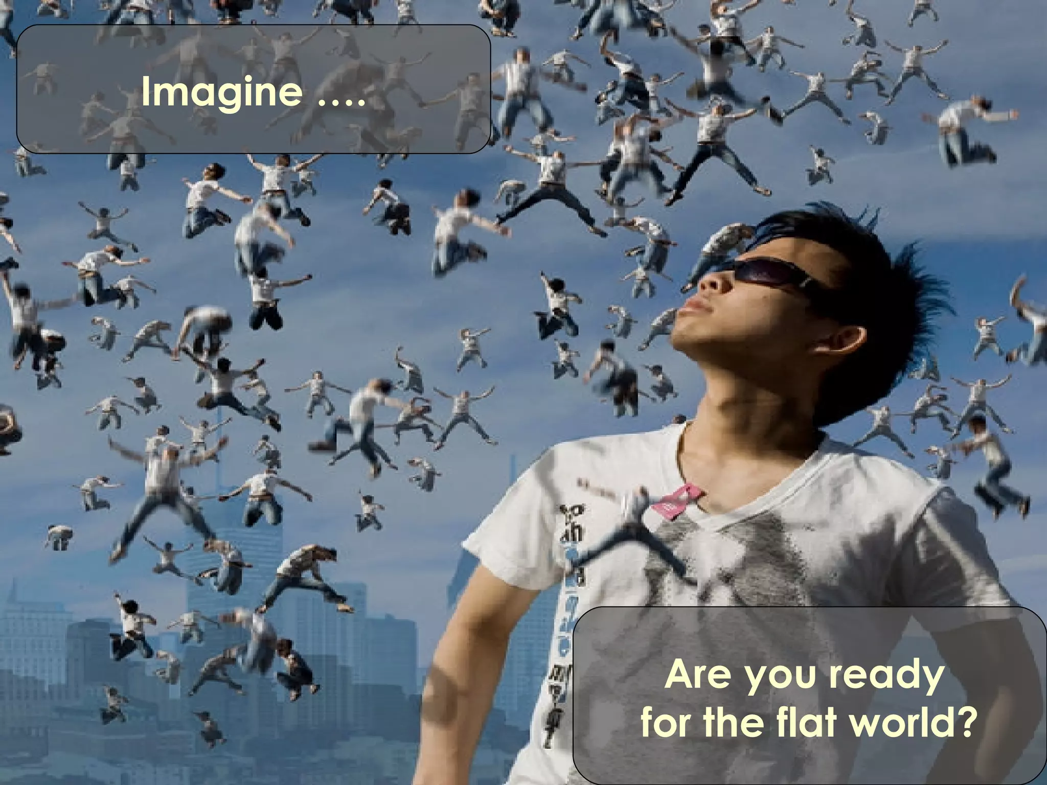 Imagine …. Are you ready  for the flat world? 