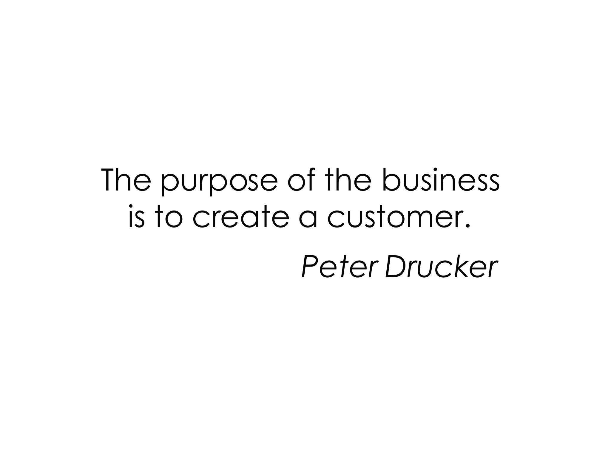 The purpose of the business is to create a customer. Peter Drucker 
