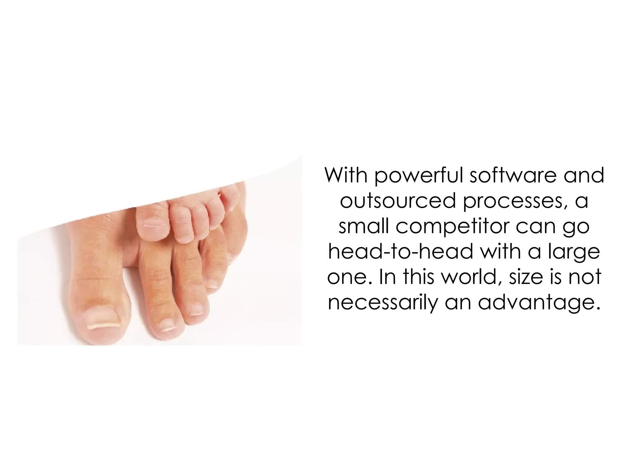 With powerful software and outsourced processes, a small competitor can go head-to-head with a large one. In this world, size is not necessarily an advantage. 