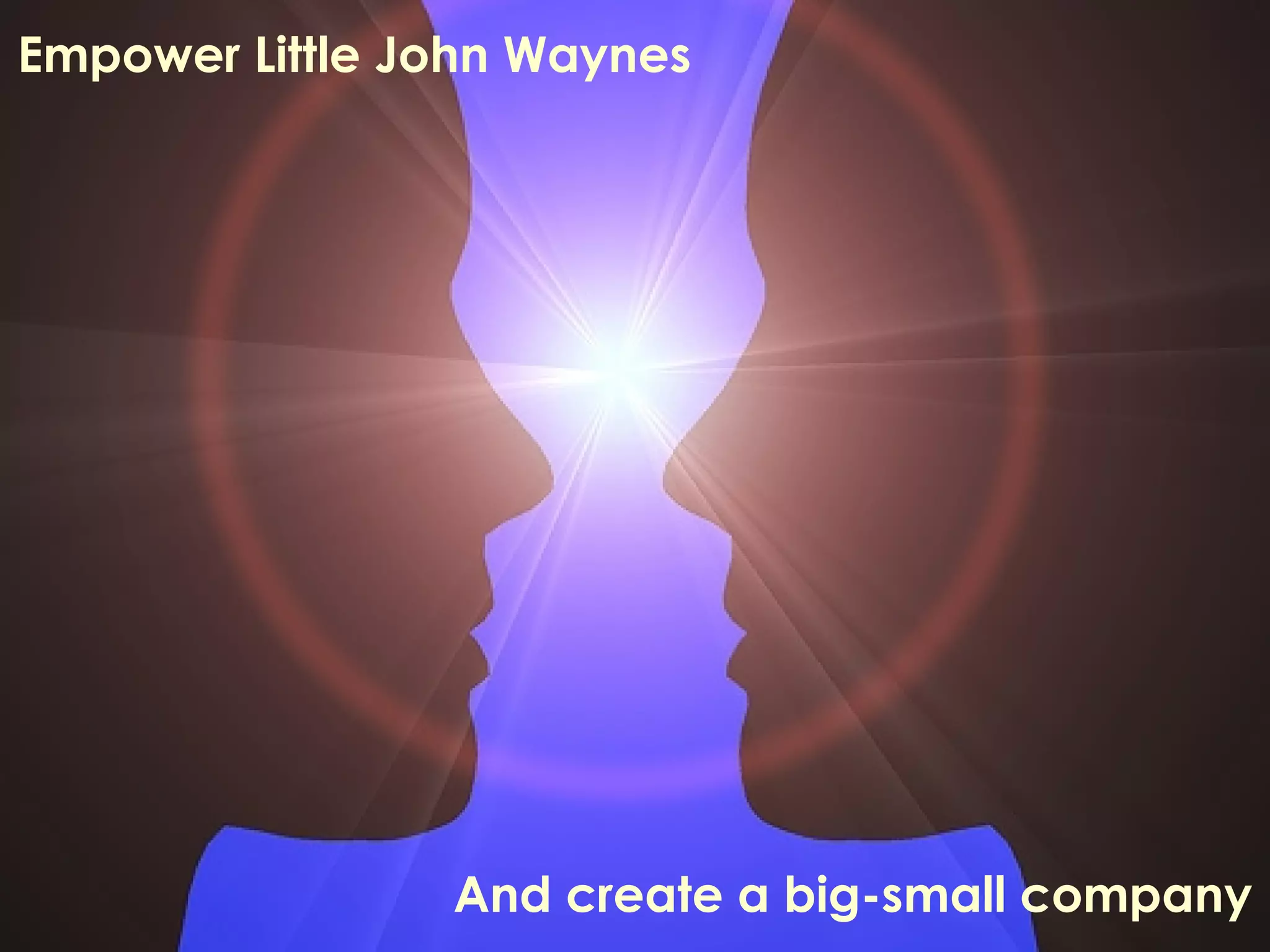Empower Little John Waynes  And create a big-small company 