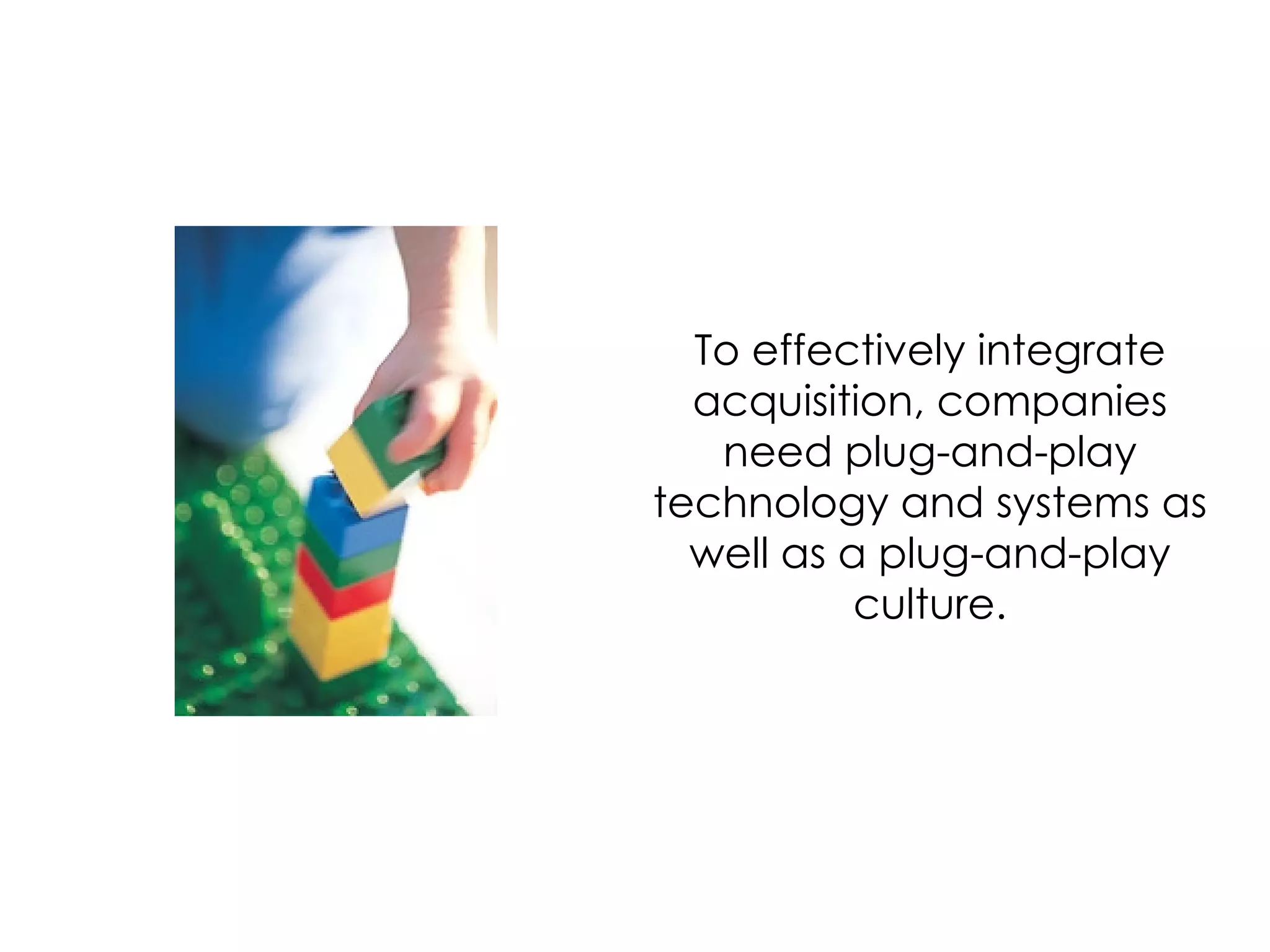 To effectively integrate acquisition, companies need plug-and-play technology and systems as well as a plug-and-play culture. 