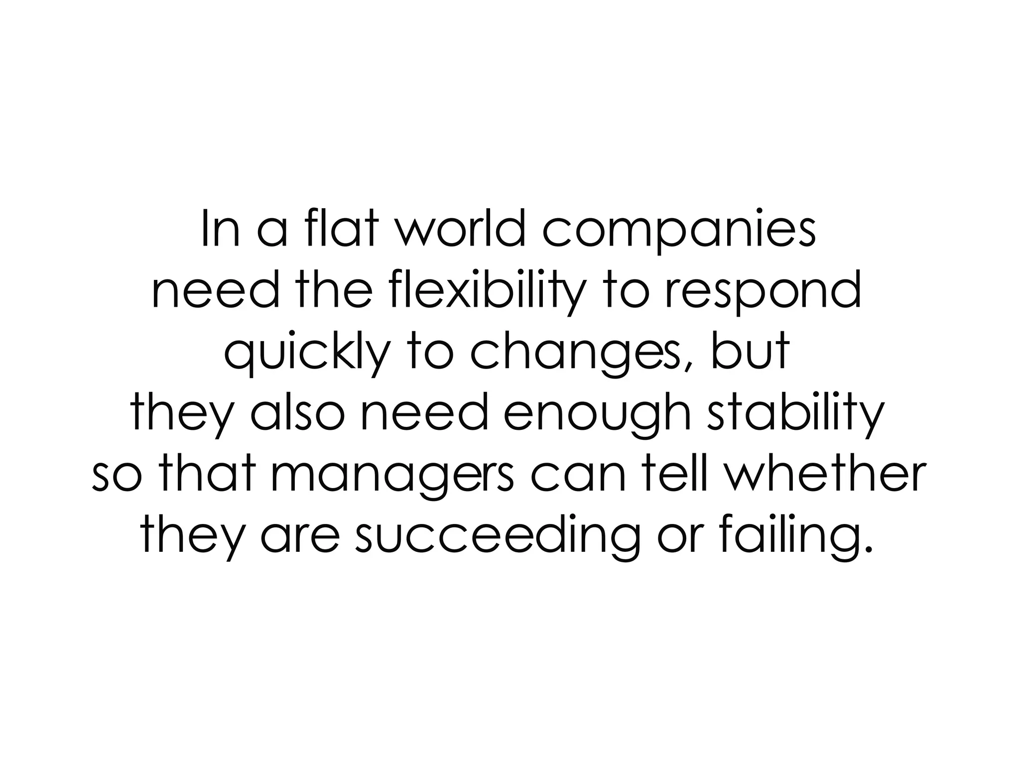 In a flat world companies need the flexibility to respond quickly to changes, but they also need enough stability so that managers can tell whether they are succeeding or failing. 