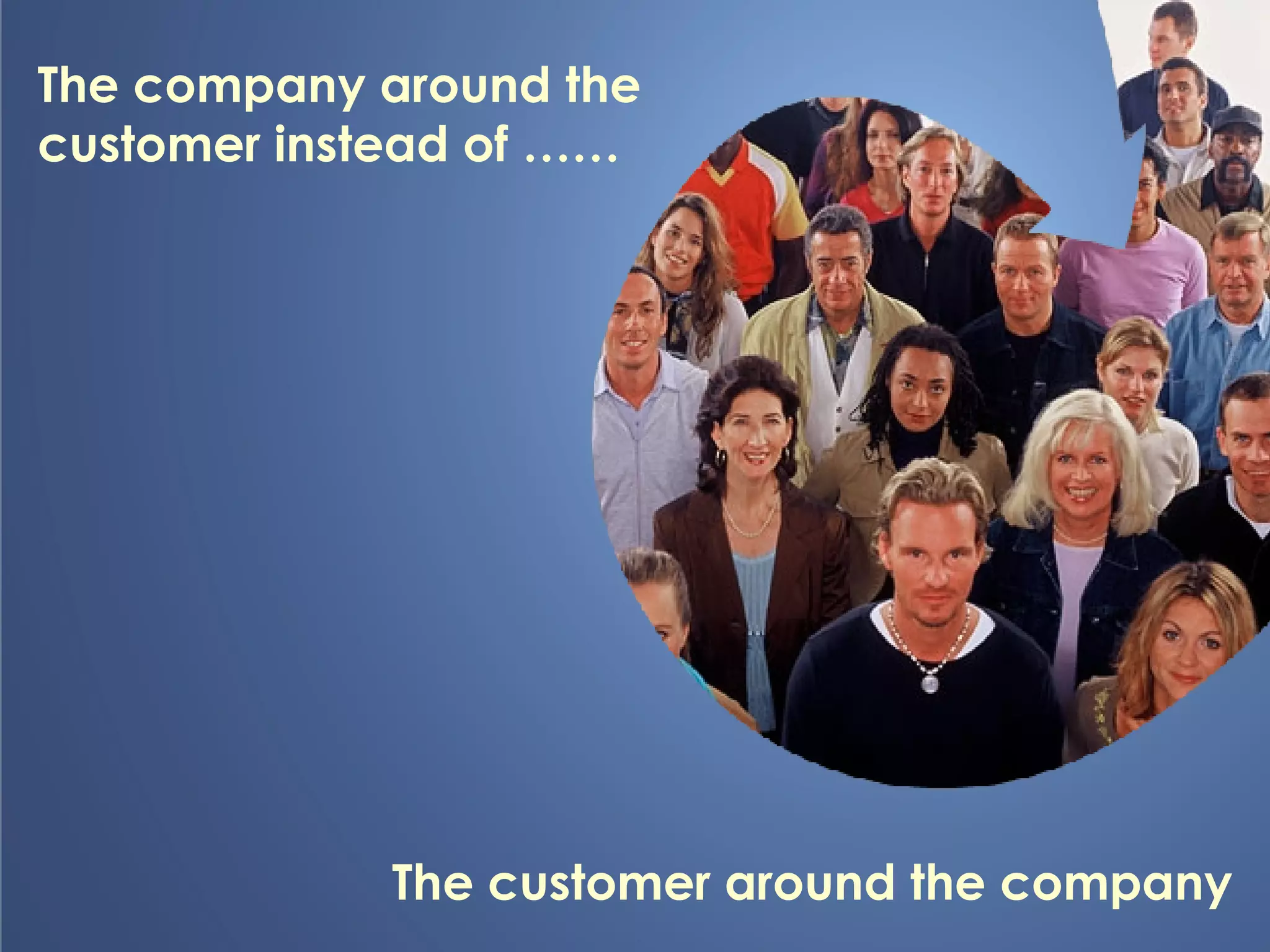 The company around the customer instead of …… The customer around the company 