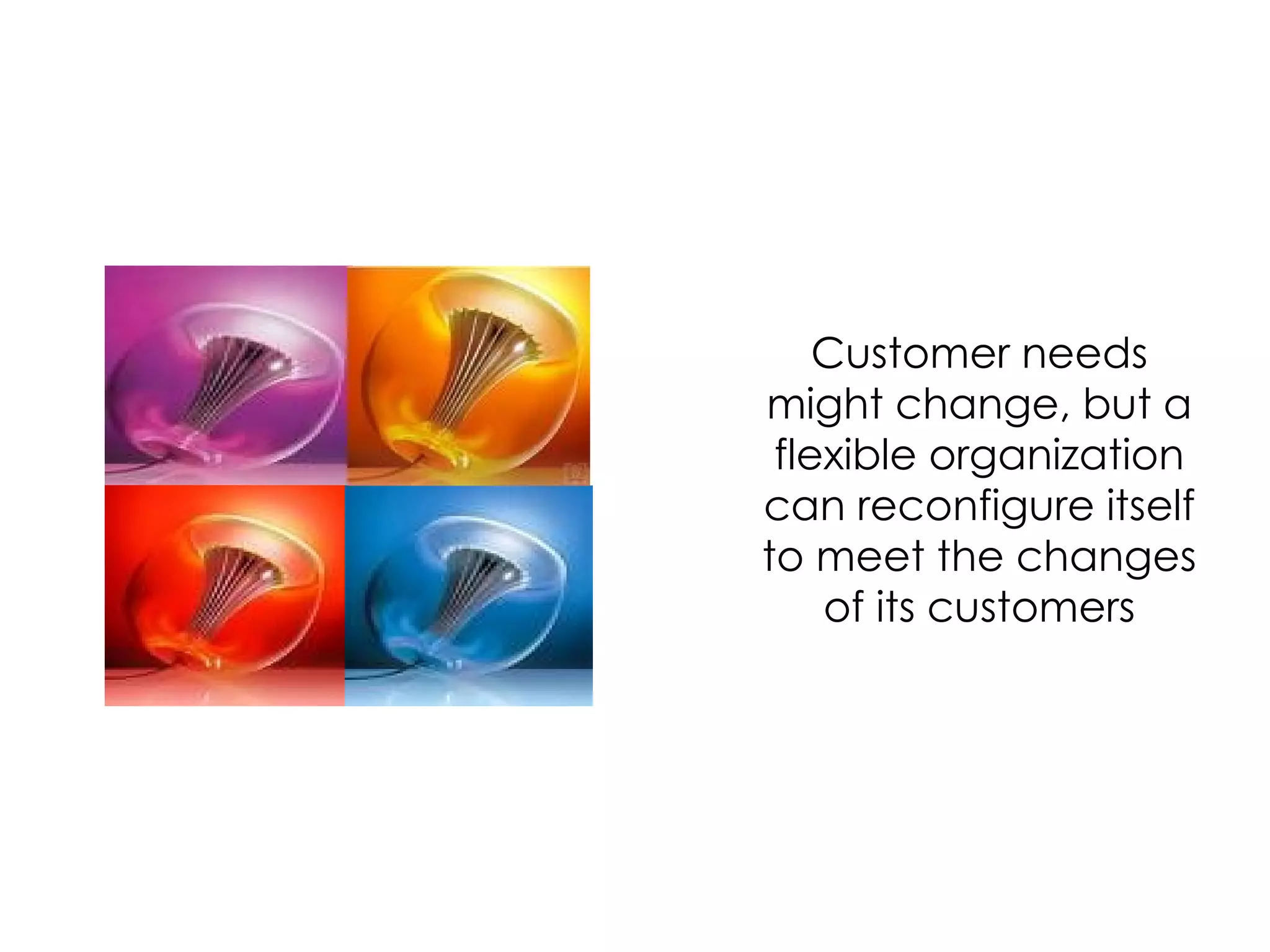 Customer needs might change, but a flexible organization can reconfigure itself to meet the changes of its customers 