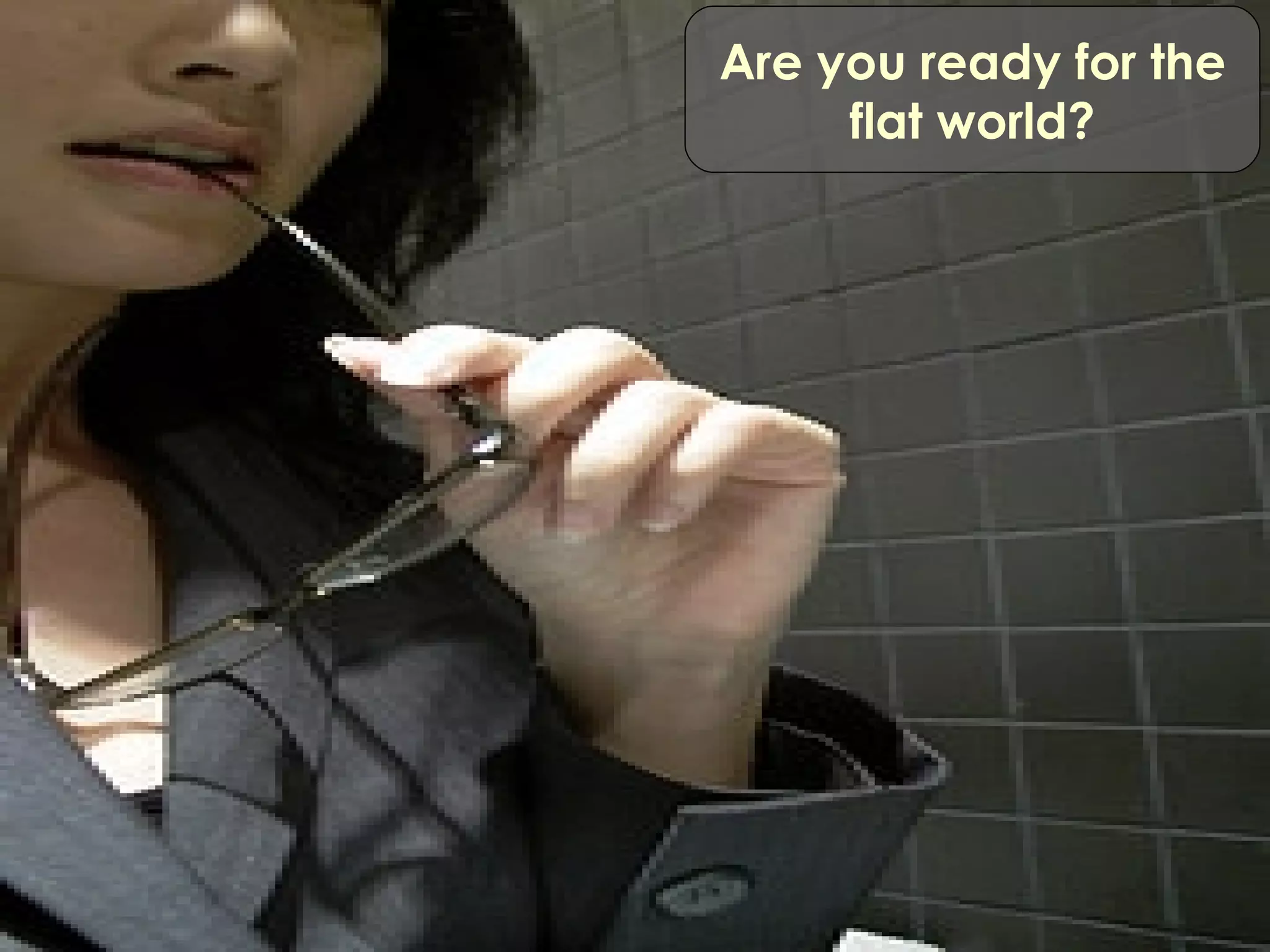 Are you ready for the flat world? 