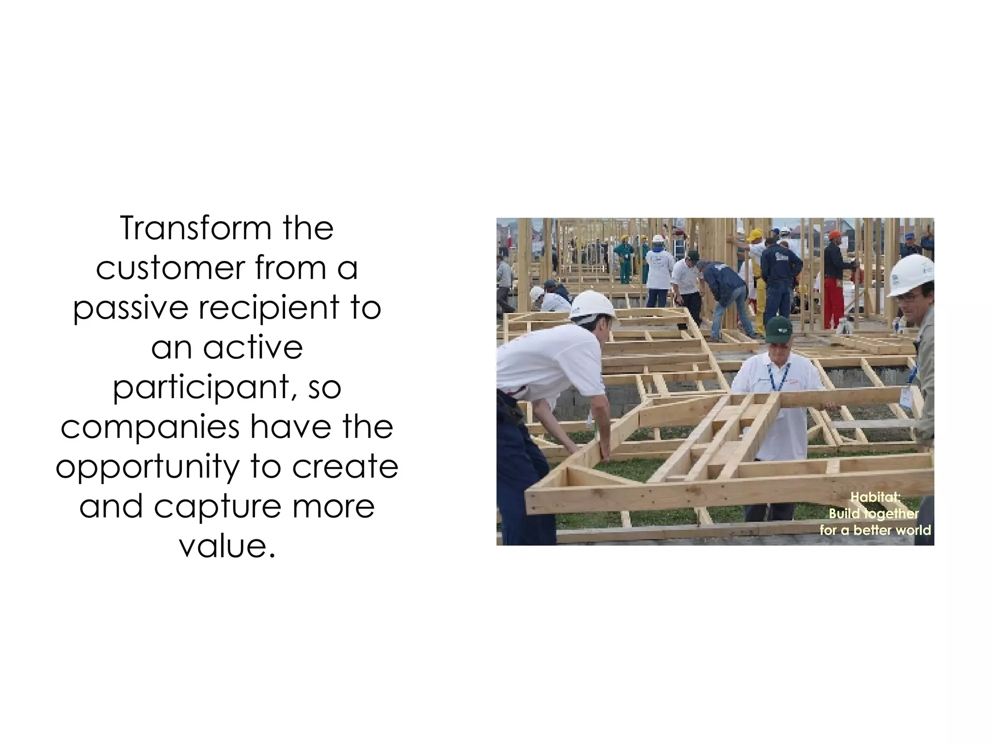 Transform the customer from a passive recipient to an active participant, so companies have the opportunity to create and capture more value. Habitat: Build together  for a better world 